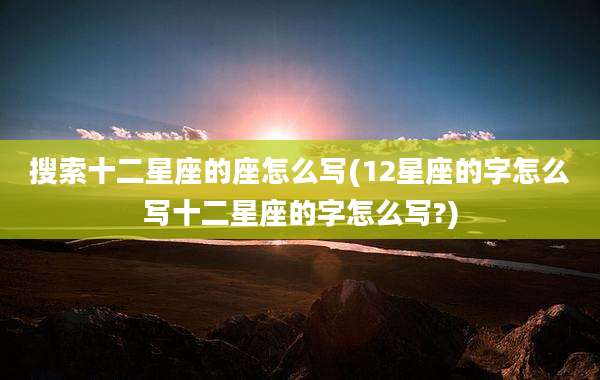 搜索十二星座的座怎么写(12星座的字怎么写十二星座的字怎么写?)