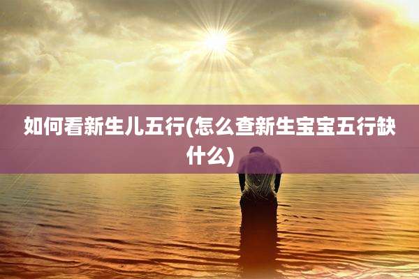 如何看新生儿五行(怎么查新生宝宝五行缺什么)