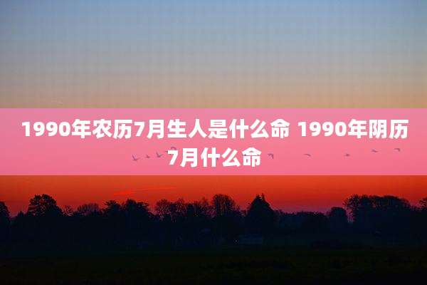 1990年农历7月生人是什么命 1990年阴历7月什么命