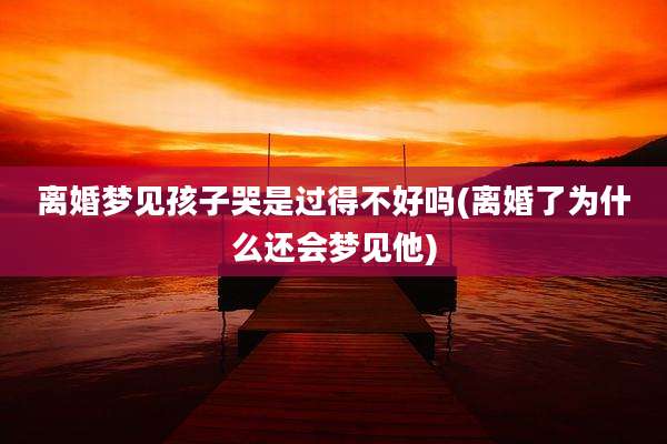 离婚梦见孩子哭是过得不好吗(离婚了为什么还会梦见他)