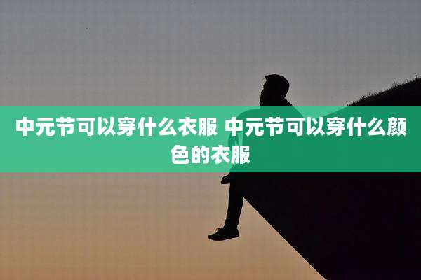 中元节可以穿什么衣服 中元节可以穿什么颜色的衣服
