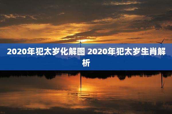 2020年犯太岁化解图 2020年犯太岁生肖解析