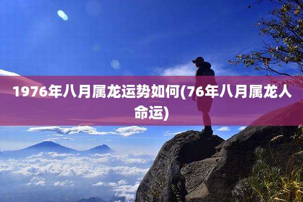 1976年八月属龙运势如何(76年八月属龙人命运)