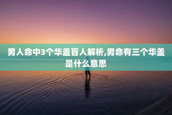 男人命中3个华盖盲人解析,男命有三个华盖是什么意思