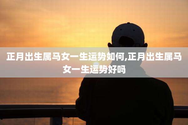 正月出生属马女一生运势如何,正月出生属马女一生运势好吗