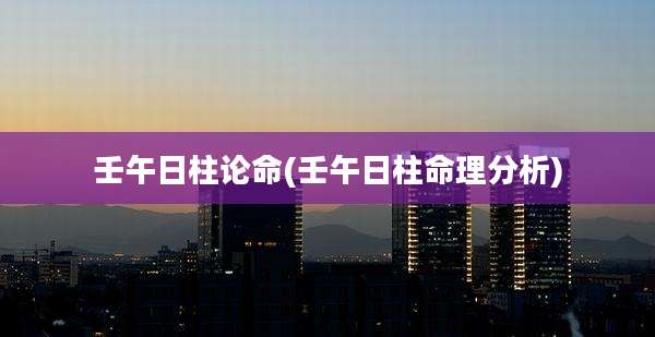 壬午日柱论命(壬午日柱命理分析)