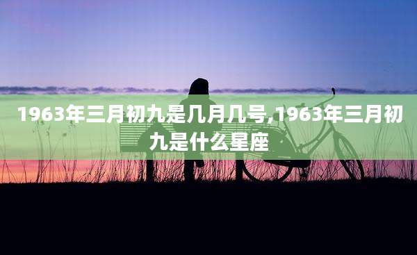 1963年三月初九是几月几号,1963年三月初九是什么星座
