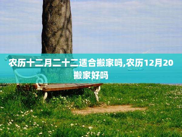 农历十二月二十二适合搬家吗,农历12月20搬家好吗