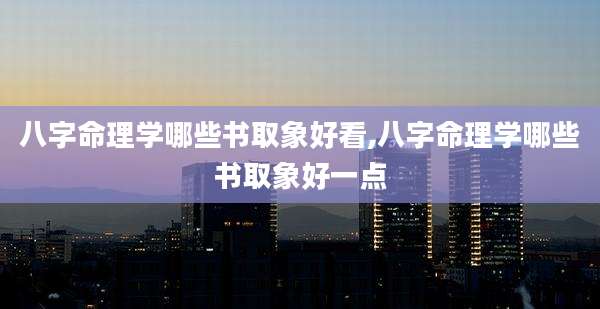 八字命理学哪些书取象好看,八字命理学哪些书取象好一点