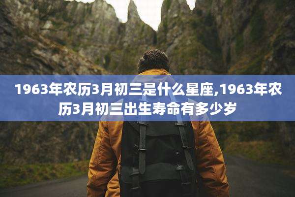 1963年农历3月初三是什么星座,1963年农历3月初三出生寿命有多少岁