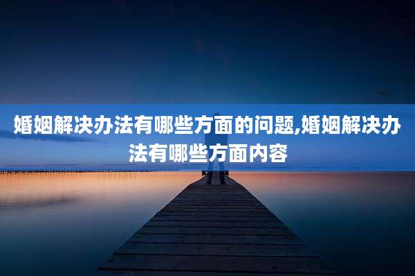 婚姻解决办法有哪些方面的问题,婚姻解决办法有哪些方面内容