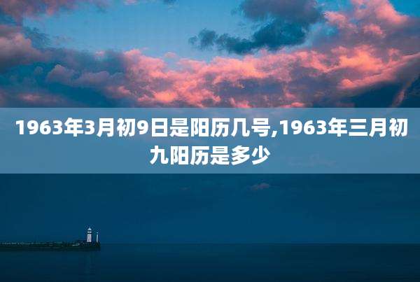 1963年3月初9日是阳历几号,1963年三月初九阳历是多少