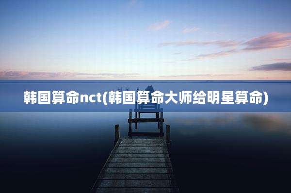 韩国算命nct(韩国算命大师给明星算命)