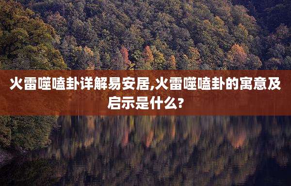 火雷噬嗑卦详解易安居,火雷噬嗑卦的寓意及启示是什么?