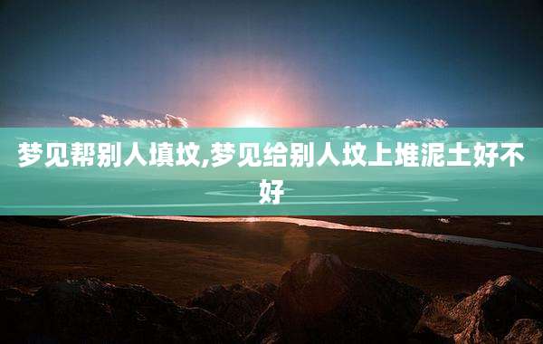 梦见帮别人填坟,梦见给别人坟上堆泥土好不好