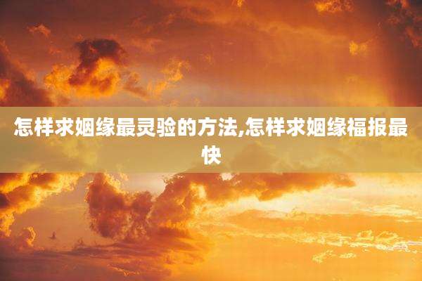 怎样求姻缘最灵验的方法,怎样求姻缘福报最快