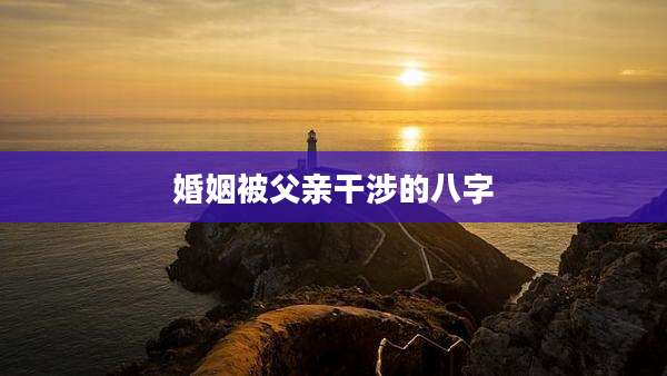 婚姻被父亲干涉的八字