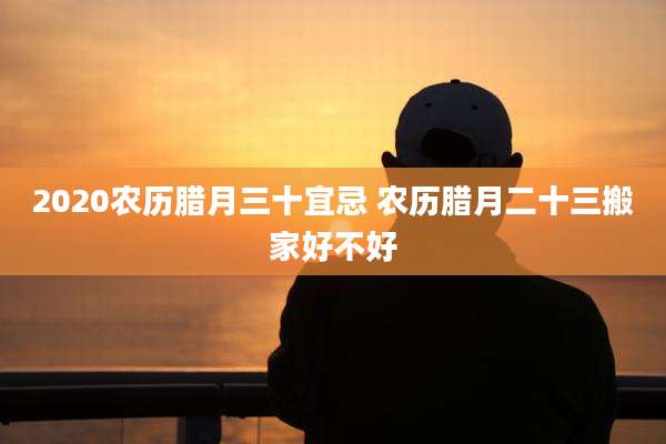 2020农历腊月三十宜忌 农历腊月二十三搬家好不好