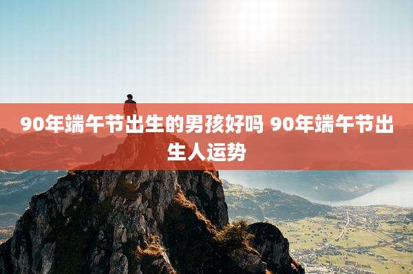 90年端午节出生的男孩好吗 90年端午节出生人运势