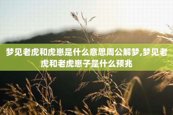 梦见老虎和虎崽是什么意思周公解梦,梦见老虎和老虎崽子是什么预兆