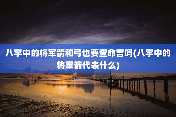 八字中的将军箭和弓也要查命宫吗(八字中的将军箭代表什么)
