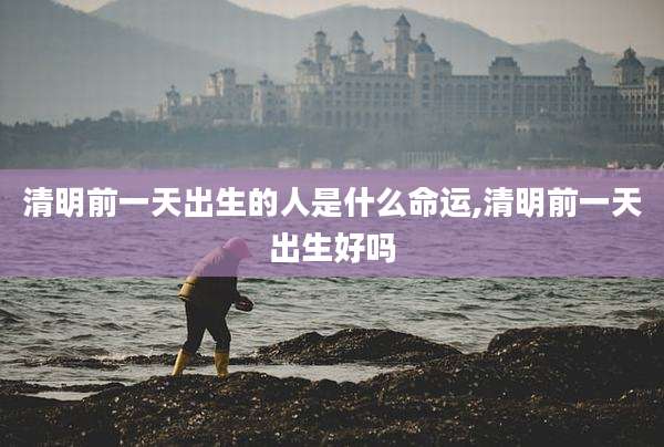 清明前一天出生的人是什么命运,清明前一天出生好吗