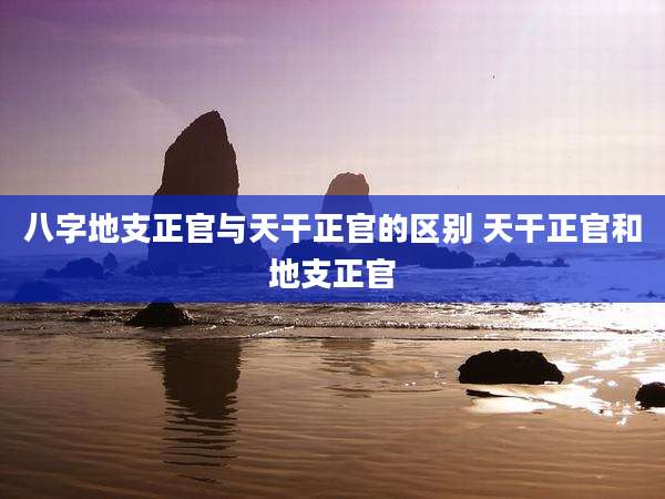 八字地支正官与天干正官的区别 天干正官和地支正官