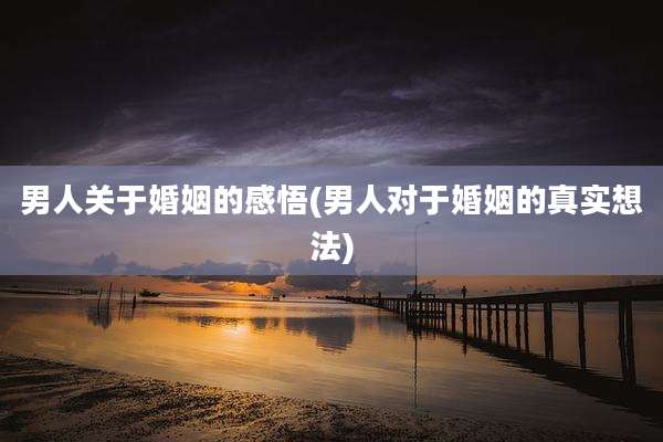 男人关于婚姻的感悟(男人对于婚姻的真实想法)