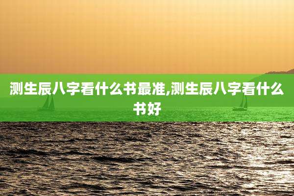 测生辰八字看什么书最准,测生辰八字看什么书好