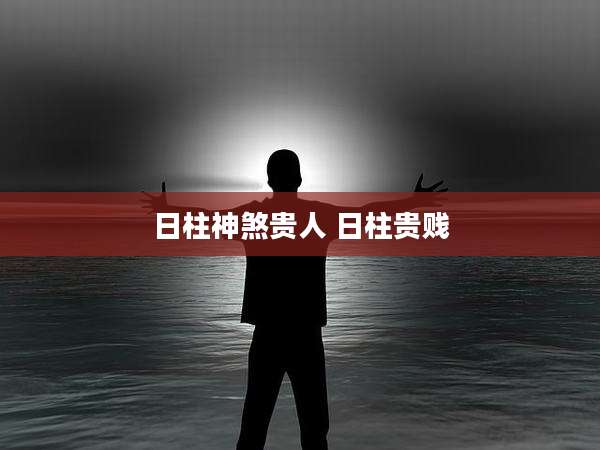 日柱神煞贵人 日柱贵贱