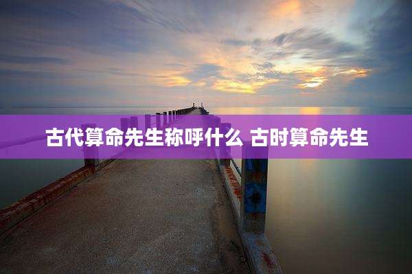 古代算命先生称呼什么 古时算命先生