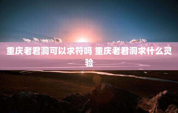 重庆老君洞可以求符吗 重庆老君洞求什么灵验