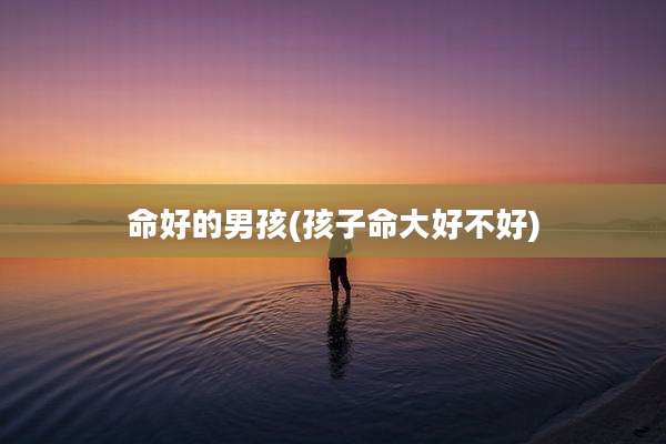 命好的男孩(孩子命大好不好)