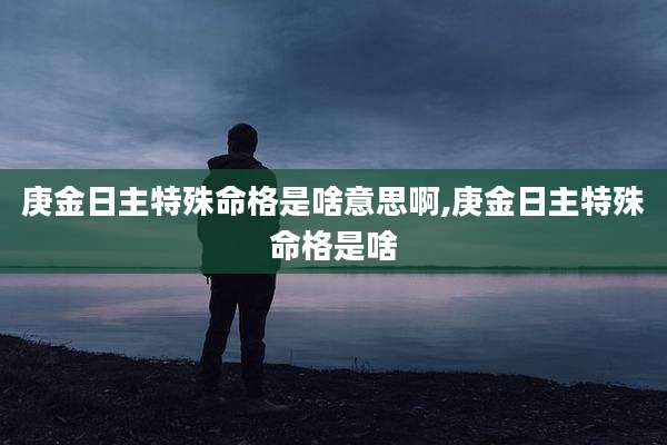 庚金日主特殊命格是啥意思啊,庚金日主特殊命格是啥