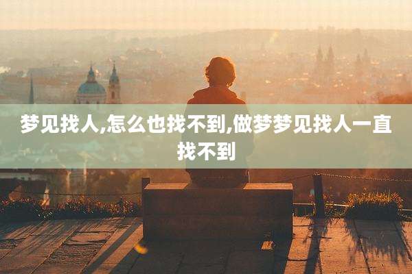 梦见找人,怎么也找不到,做梦梦见找人一直找不到
