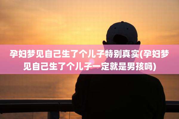 孕妇梦见自己生了个儿子特别真实(孕妇梦见自己生了个儿子一定就是男孩吗)