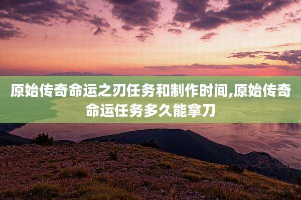 原始传奇命运之刃任务和制作时间,原始传奇命运任务多久能拿刀