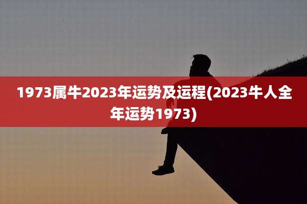 1973属牛2023年运势及运程(2023牛人全年运势1973)