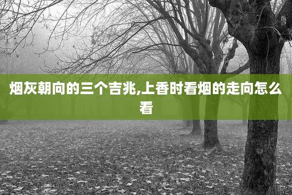 烟灰朝向的三个吉兆,上香时看烟的走向怎么看