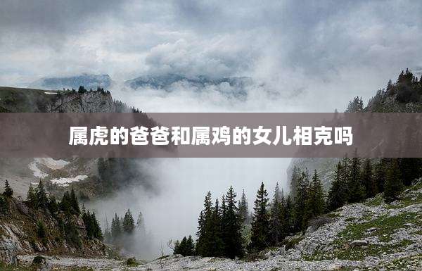 属虎的爸爸和属鸡的女儿相克吗