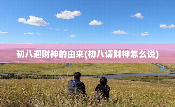 初八迎财神的由来(初八请财神怎么说)