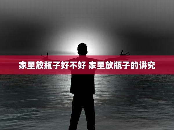 家里放瓶子好不好 家里放瓶子的讲究
