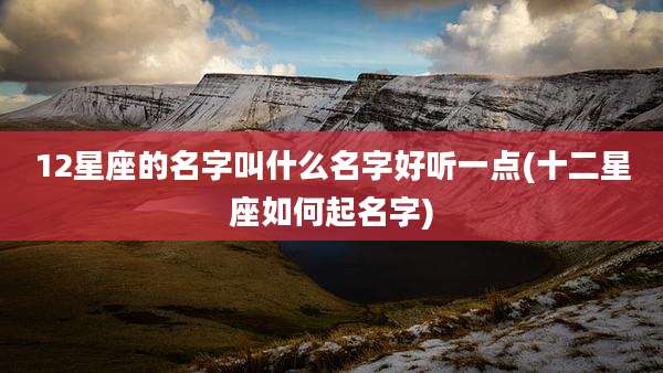 12星座的名字叫什么名字好听一点(十二星座如何起名字)