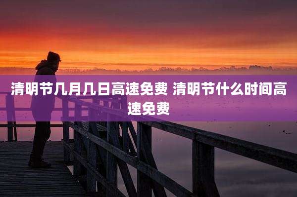清明节几月几日高速免费 清明节什么时间高速免费