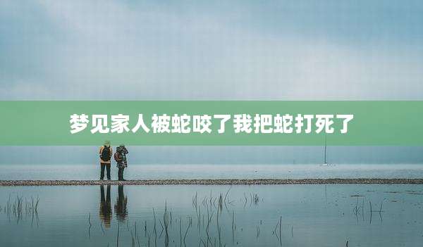梦见家人被蛇咬了我把蛇打死了