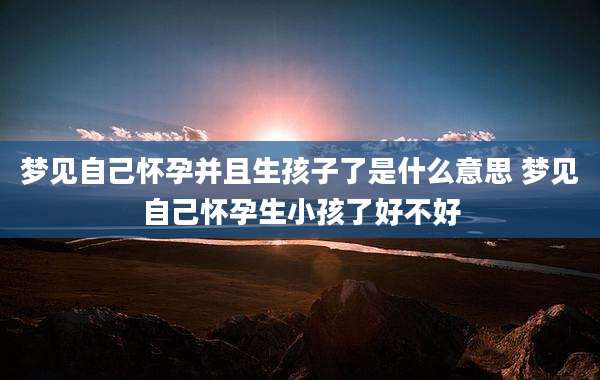 梦见自己怀孕并且生孩子了是什么意思 梦见自己怀孕生小孩了好不好
