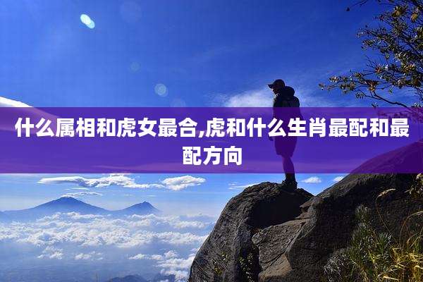 什么属相和虎女最合,虎和什么生肖最配和最配方向