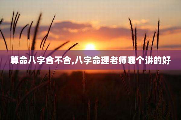 算命八字合不合,八字命理老师哪个讲的好