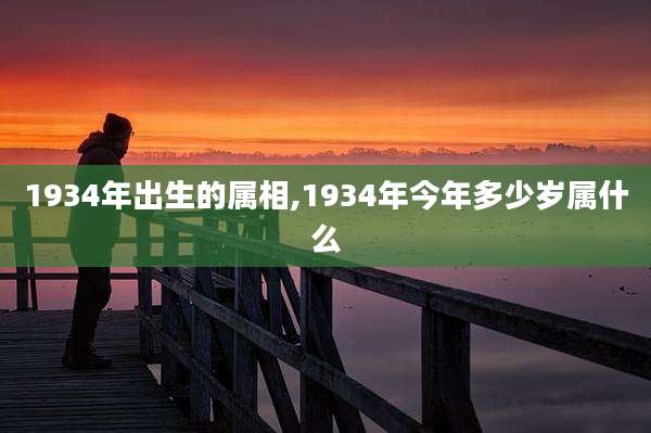 1934年出生的属相,1934年今年多少岁属什么