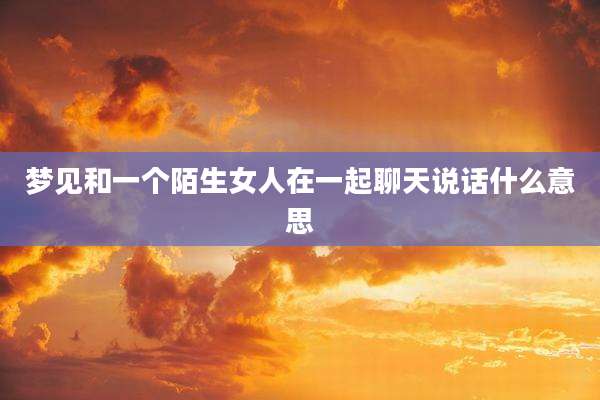 梦见和一个陌生女人在一起聊天说话什么意思